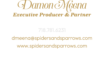 Damon Meena Executive Producer & Partner 718.781.6231 dmeena@spidersandsparrows.com www.spidersandsparrows.com 