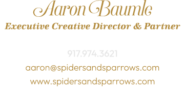Aaron Baumle Executive Creative Director & Partner 917.974.3621 aaron@spidersandsparrows.com www.spidersandsparrows.com 