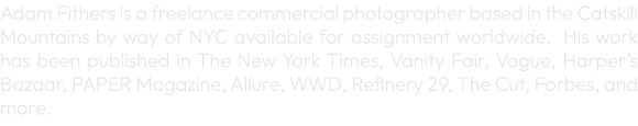 Adam Fithers is a freelance commercial photographer based in the Catskill Mountains by way of NYC available for assig...